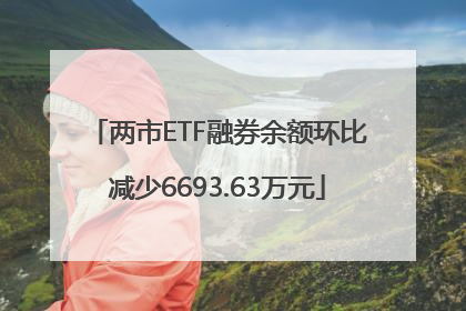 两市ETF融券余额环比减少6693.63万元