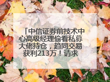 中信证券前技术中心高级经理偷看私募大佬持仓，趋同交易获利213万！请求减免处罚无效，被罚没426万