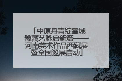 中原丹青绽雪域 豫藏艺脉启新篇——河南美术作品西藏展暨全国巡展启动