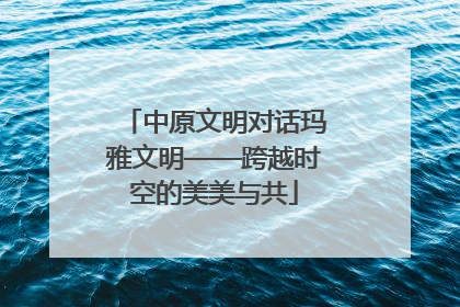 中原文明对话玛雅文明——跨越时空的美美与共