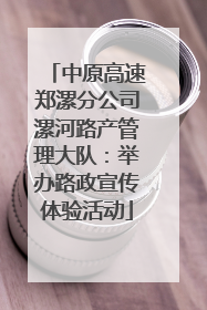 中原高速郑漯分公司漯河路产管理大队：举办路政宣传体验活动