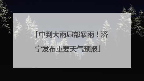 中到大雨局部暴雨！济宁发布重要天气预报