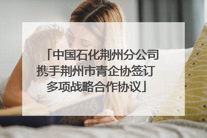 中国石化荆州分公司携手荆州市青企协签订多项战略合作协议
