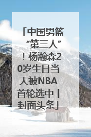 中国男篮“第三人”！杨瀚森20岁生日当天被NBA首轮选中丨封面头条