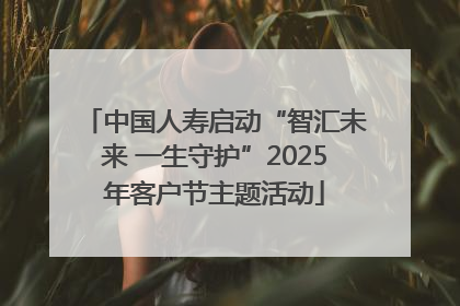 中国人寿启动“智汇未来 一生守护”2025年客户节主题活动