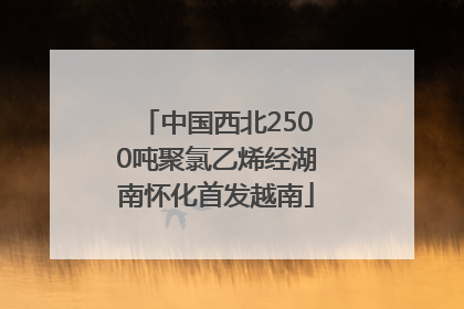 中国西北2500吨聚氯乙烯经湖南怀化首发越南