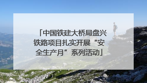中国铁建大桥局盘兴铁路项目扎实开展“安全生产月”系列活动