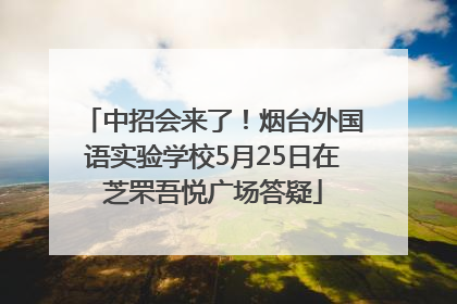 中招会来了！烟台外国语实验学校5月25日在芝罘吾悦广场答疑