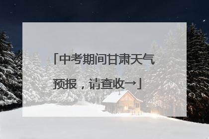 中考期间甘肃天气预报，请查收→