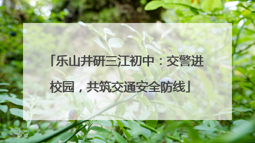 乐山井研三江初中：交警进校园，共筑交通安全防线
