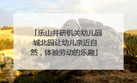 乐山井研机关幼儿园·城北园让幼儿亲近自然，体验劳动的乐趣