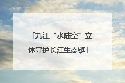 九江“水陆空”立体守护长江生态链