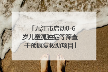 九江市启动0-6岁儿童孤独症等筛查干预康复救助项目