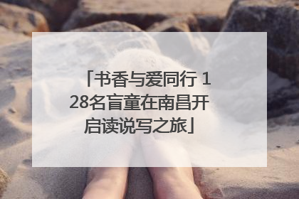 书香与爱同行 128名盲童在南昌开启读说写之旅