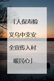 人保寿险义乌中支安全宣传入村暖民心
