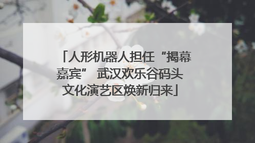 人形机器人担任“揭幕嘉宾” 武汉欢乐谷码头文化演艺区焕新归来