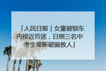 人民日报｜女童被锁车内接近昏迷，日照三名中考生果断破窗救人
