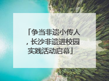 争当非遗小传人，长沙非遗进校园实践活动启幕