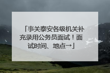 事关泰安各级机关补充录用公务员面试！面试时间、地点→