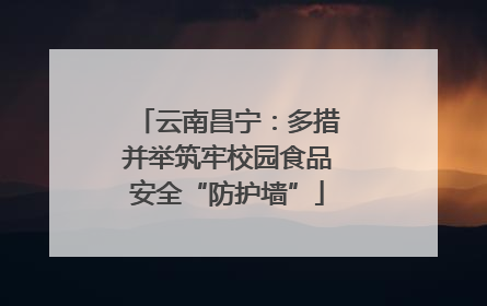 云南昌宁：多措并举筑牢校园食品安全“防护墙”