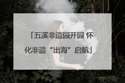 五溪非遗园开园 怀化非遗“出海”启航
