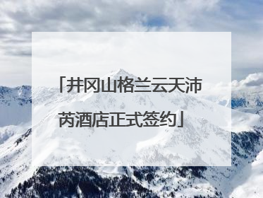 井冈山格兰云天沛芮酒店正式签约