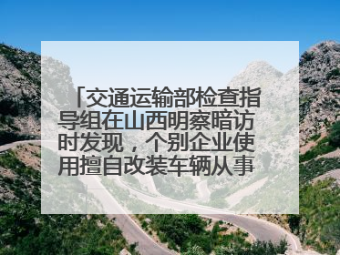 交通运输部检查指导组在山西明察暗访时发现，个别企业使用擅自改装车辆从事经营活动