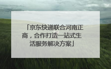 京东快递联合河南正商，合作打造一站式生活服务解决方案