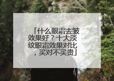 什么眼霜去皱效果好？十大淡纹眼霜效果对比，买对不买贵