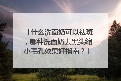什么洗面奶可以祛斑，哪种洗面奶去黑头缩小毛孔效果好指南？