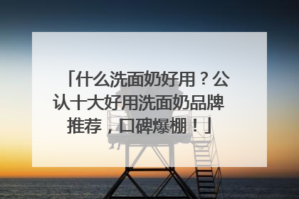 什么洗面奶好用？公认十大好用洗面奶品牌推荐，口碑爆棚！