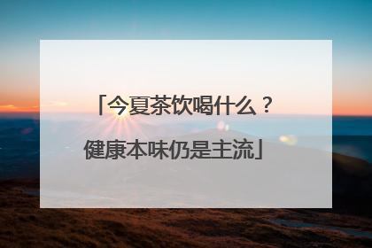今夏茶饮喝什么？健康本味仍是主流