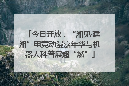 今日开放，“湘见·建湘”电竞动漫嘉年华与机器人科普展超“燃”