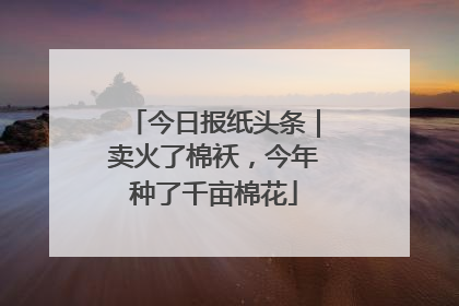 今日报纸头条｜卖火了棉袄，今年种了千亩棉花