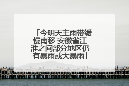 今明天主雨带缓慢南移 安徽省江淮之间部分地区仍有暴雨或大暴雨
