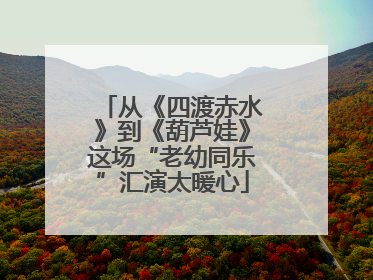 从《四渡赤水》到《葫芦娃》这场“老幼同乐”汇演太暖心