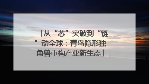 从“芯”突破到“链”动全球：青岛隐形独角兽重构产业新生态