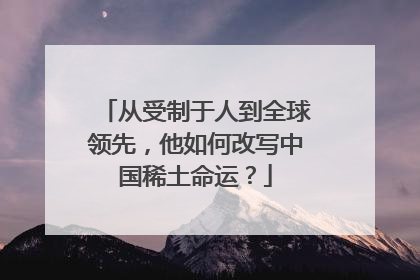 从受制于人到全球领先，他如何改写中国稀土命运？