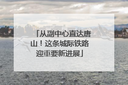 从副中心直达唐山！这条城际铁路迎重要新进展