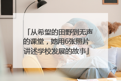 从希望的田野到无声的课堂，她用6张照片讲述学校发展的故事