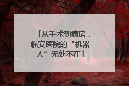 从手术到病房，临安医院的“机器人”无处不在