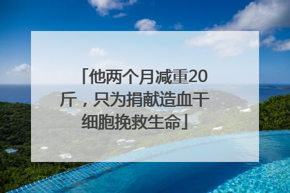他两个月减重20斤，只为捐献造血干细胞挽救生命