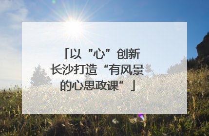 以“心”创新 长沙打造“有风景的心思政课”