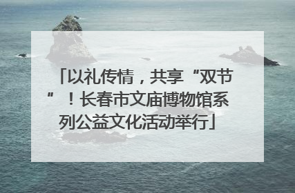 以礼传情，共享“双节”！长春市文庙博物馆系列公益文化活动举行