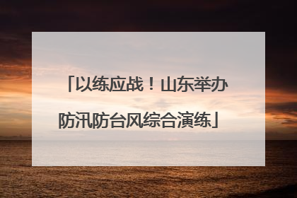 以练应战！山东举办防汛防台风综合演练