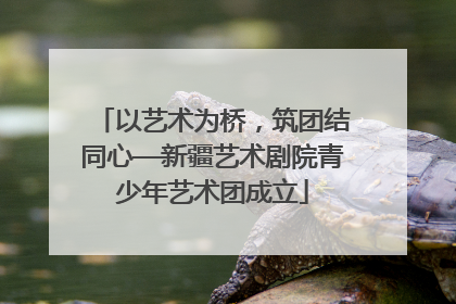 以艺术为桥，筑团结同心—新疆艺术剧院青少年艺术团成立