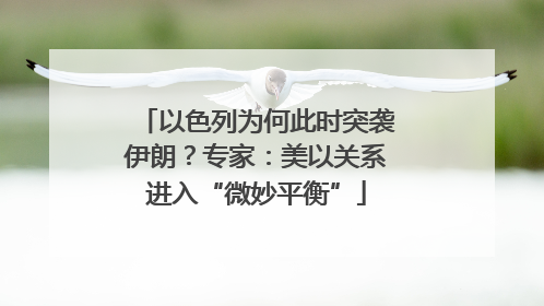以色列为何此时突袭伊朗？专家：美以关系进入“微妙平衡”