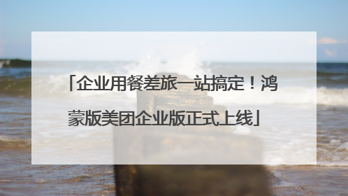 企业用餐差旅一站搞定！鸿蒙版美团企业版正式上线