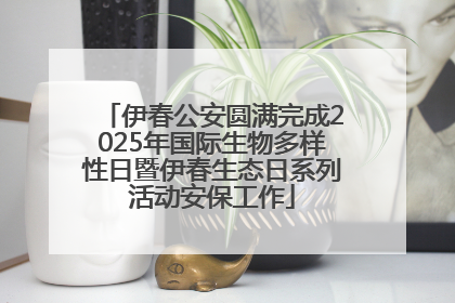 伊春公安圆满完成2025年国际生物多样性日暨伊春生态日系列活动安保工作