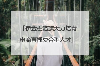 伊金霍洛旗大力培育电商直播复合型人才